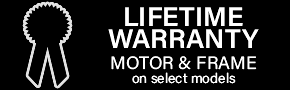 LIFETIME WARRANTY MOTOR & FRAME on select models